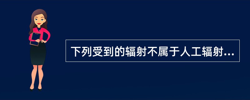 下列受到的辐射不属于人工辐射的是（　　）。