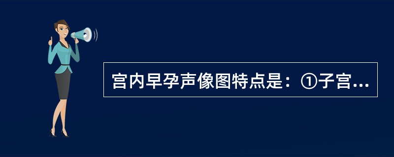 宫内早孕声像图特点是：①子宫增大②官腔内可见妊娠囊③妊娠囊内可见胚芽④妊娠囊内可见胎心搏动（　　）。