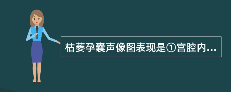 枯萎孕囊声像图表现是①宫腔内形态不规则胎囊②胎囊内无胎芽、无胎心搏动③胎囊内可见小胎块④随访观察胎囊可增大，可出现胎盘回声（　　）。