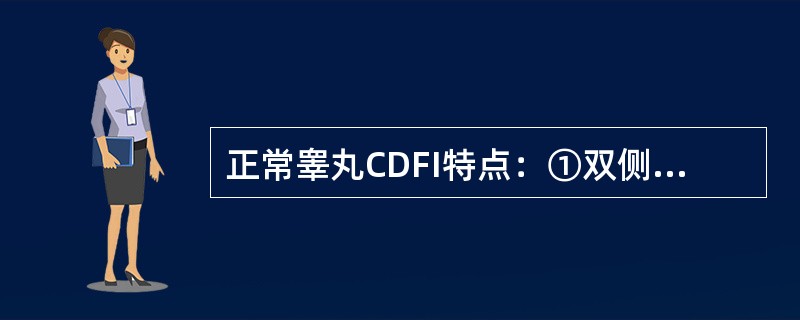 正常睾丸CDFI特点：①双侧睾丸血流对称，内见枝状血管；②双侧睾丸血流对称，内见丰富血管；③睾丸内多为动脉血流，Vmax12～13cm/s；④睾丸内多为动脉血流，Vmax20～30cm/s；⑤睾丸血流