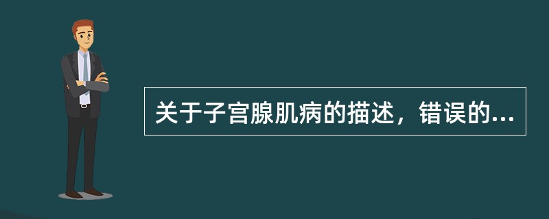 关于子宫腺肌病的描述，错误的是（　　）。
