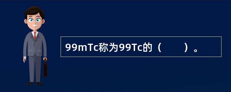 99mTc称为99Tc的（　　）。