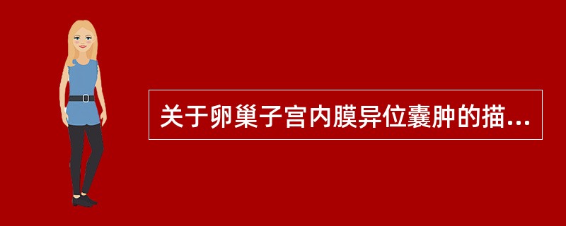 关于卵巢子宫内膜异位囊肿的描述，错误的是（　　）。