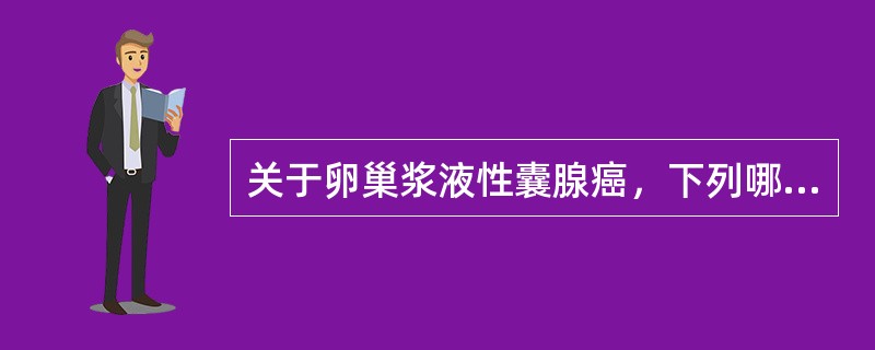 关于卵巢浆液性囊腺癌，下列哪一项是错误的？（　　）