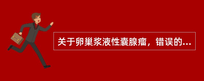关于卵巢浆液性囊腺瘤，错误的是（　　）。