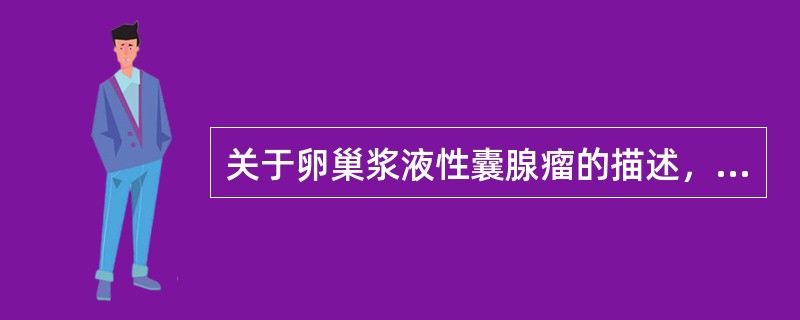 关于卵巢浆液性囊腺瘤的描述，错误的是（　　）。