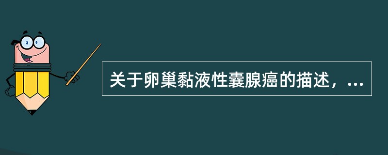 关于卵巢黏液性囊腺癌的描述，错误的是（　　）。