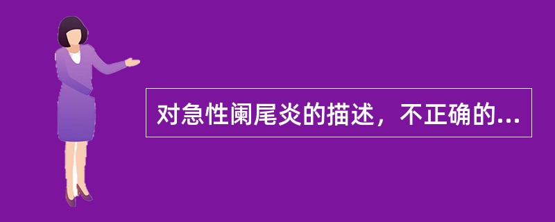 对急性阑尾炎的描述，不正确的是（　　）。