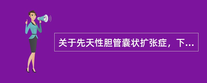 关于先天性胆管囊状扩张症，下列说法错误的是（　　）。