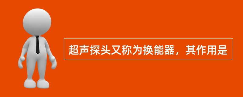 超声探头又称为换能器，其作用是