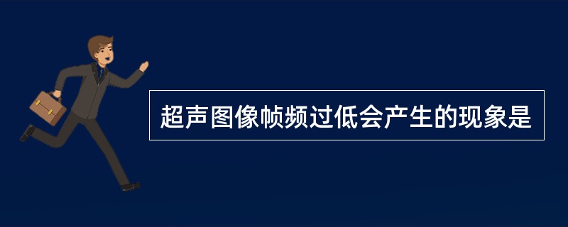 超声图像帧频过低会产生的现象是