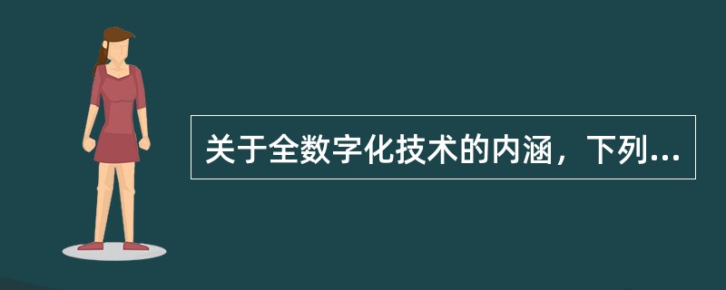 关于全数字化技术的内涵，下列哪项是正确的？（　　）