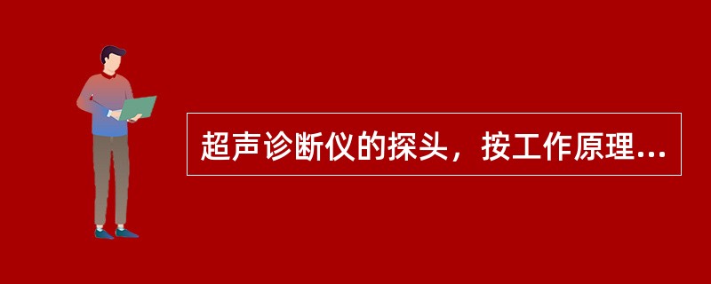 超声诊断仪的探头，按工作原理可分为（　　）。