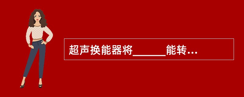 超声换能器将______能转换成______能。（　　）