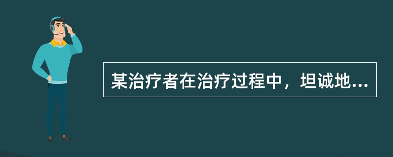 某治疗者在治疗过程中，坦诚地对待自己的情感，平等地与来访者交流，能够设身处地地了解来访者的经验和情绪，对来访者的行为不做任何好坏的判断，帮助来访者充分发掘他的全部自我概念和经验，促进来访者的自我成长。