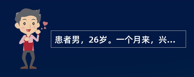 患者男，26岁。一个月来，兴高采烈，话多，自觉思维敏捷，"脑子特别灵活"，"自己有超人才能"，整日忙碌不停，精力旺盛，爱表现自己，举止轻浮，好接近异性，食欲亢进