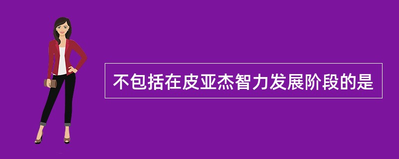 不包括在皮亚杰智力发展阶段的是