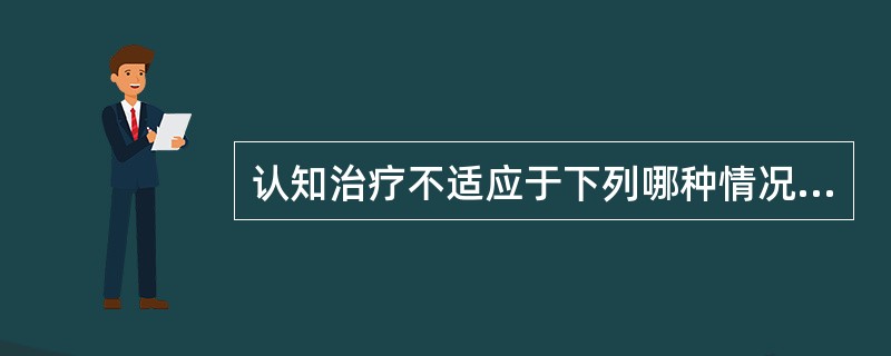 认知治疗不适应于下列哪种情况？（　　）