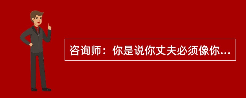 咨询师：你是说你丈夫必须像你爱他一样爱你，是吗?<br />来访者：对，他必须，也应该这样做。<br />咨询师：你有什么理由要求他必须这样做呢?<br />来访者