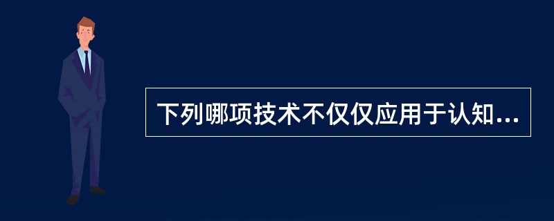 下列哪项技术不仅仅应用于认知治疗？（　　）