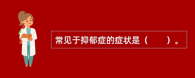 常见于抑郁症的症状是（　　）。