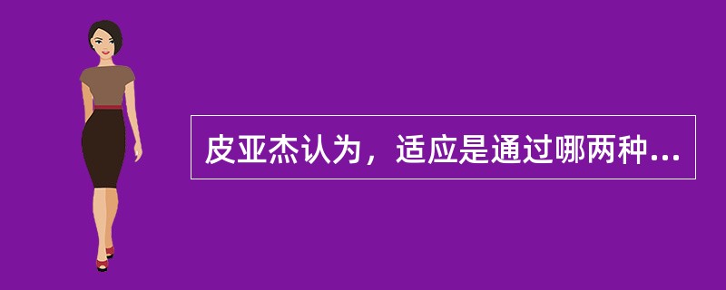 皮亚杰认为，适应是通过哪两种形式实现的