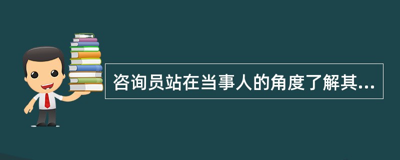 咨询员站在当事人的角度了解其知觉外部世界的方式，了解其所看到的、体验到的世界，分享其对外部刺激的心理反应。这被叫做（　　）。