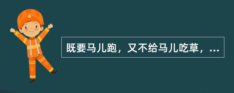 既要马儿跑，又不给马儿吃草，这属于（　　）。