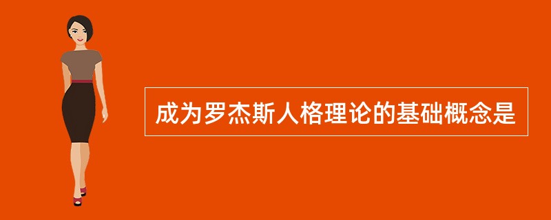 成为罗杰斯人格理论的基础概念是