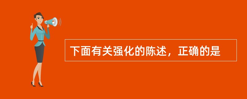 下面有关强化的陈述，正确的是