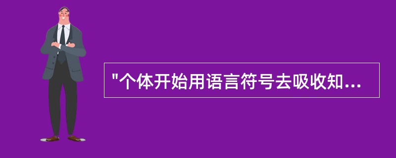 "个体开始用语言符号去吸收知识"所处的心理发展阶段是