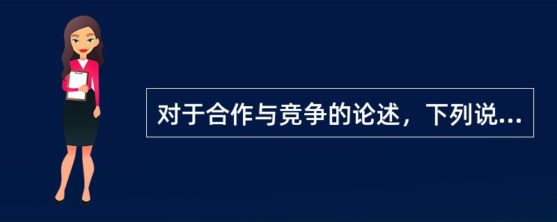 对于合作与竞争的论述，下列说法正确的是（　　）。<br />①合作是个体与个体、群体与群体、个体与群体之间为达到共同目的，彼此互相配合的一种行为<br />②竞争是个体与个体，