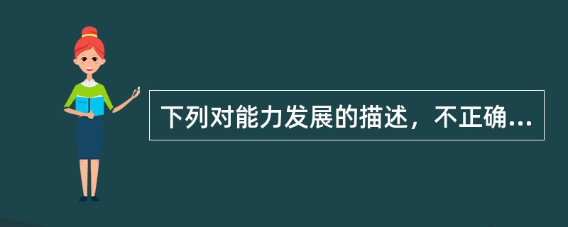 下列对能力发展的描述，不正确的是（　　）。