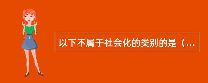 以下不属于社会化的类别的是（　　）。