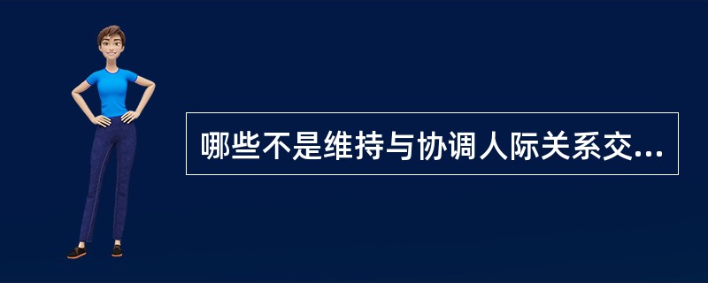 哪些不是维持与协调人际关系交往的原则①相互性原则②自我保护价值原则③包容原则④交换性原则⑤沟通原则