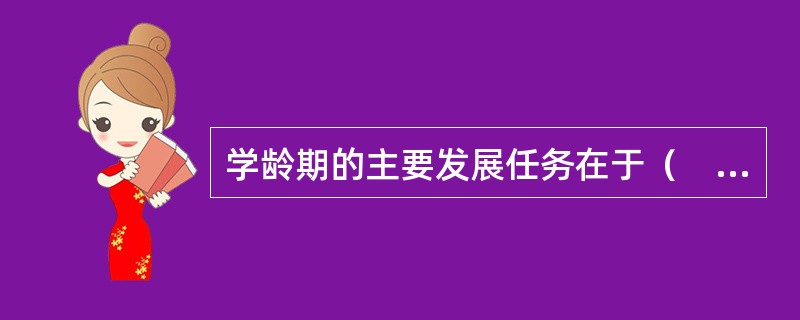 学龄期的主要发展任务在于（　　）。