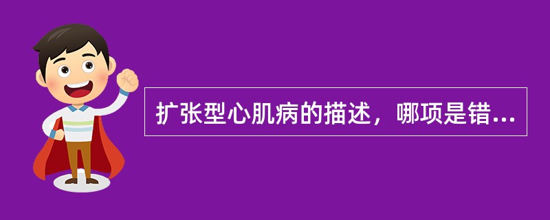 扩张型心肌病的描述，哪项是错误的？（　　）