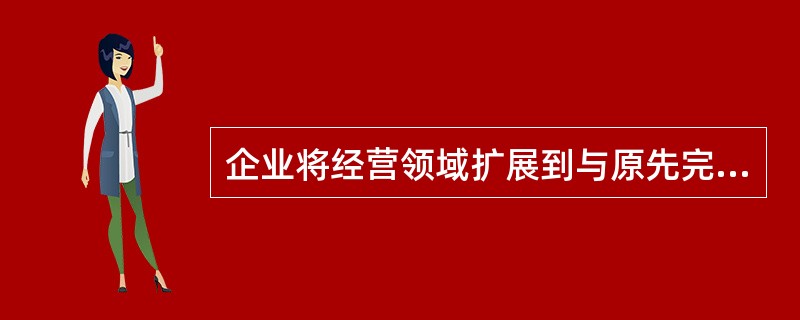 企业将经营领域扩展到与原先完全无联系的产品和销售领域中，属于（）。