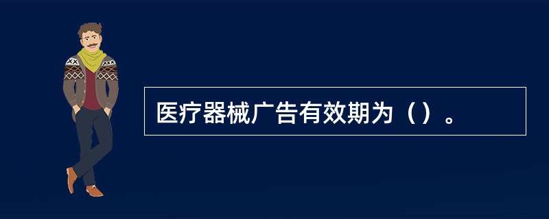 医疗器械广告有效期为（）。