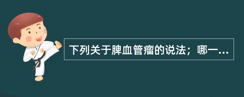 下列关于脾血管瘤的说法；哪一个是错误的（）