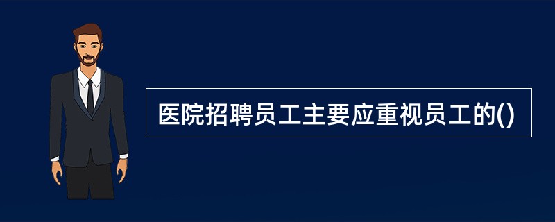 医院招聘员工主要应重视员工的()