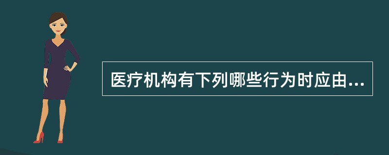 医疗机构有下列哪些行为时应由县级以上地方人民政府卫生行政部门责令改正，逾期不改的，给予警告并通报批评；情节严重的，对主要负责人和直接责任人给予降级或者撤职的行政处分？()