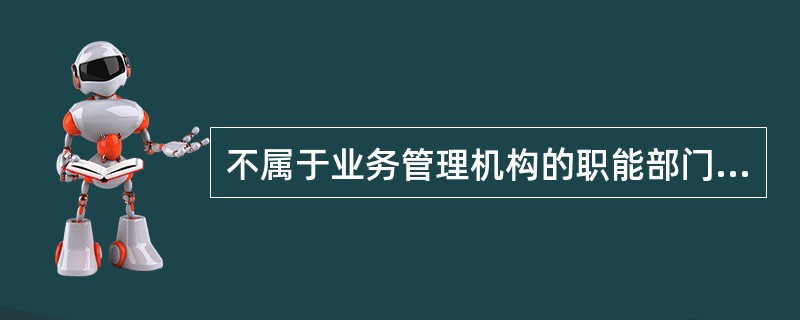 不属于业务管理机构的职能部门是()