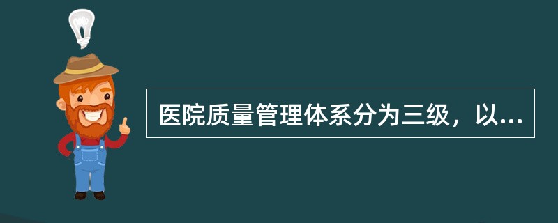 医院质量管理体系分为三级，以下哪项是不正确的()