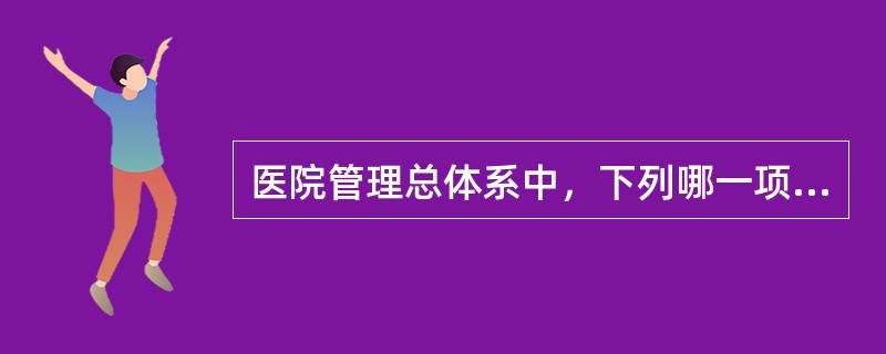 医院管理总体系中，下列哪一项是影响整个医院管理水平的中心环节()