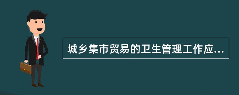 城乡集市贸易的卫生管理工作应由哪一部门负责()