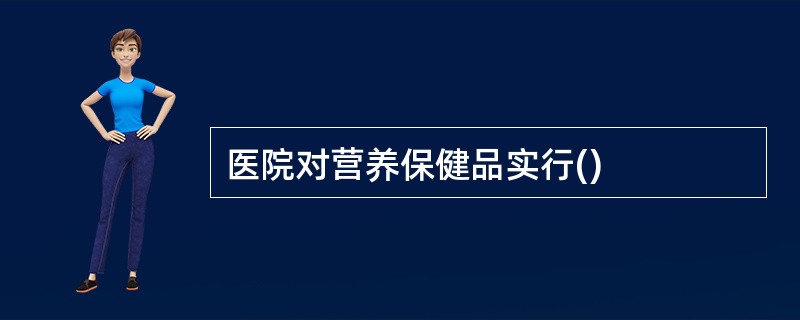 医院对营养保健品实行()