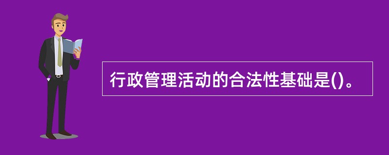 行政管理活动的合法性基础是()。