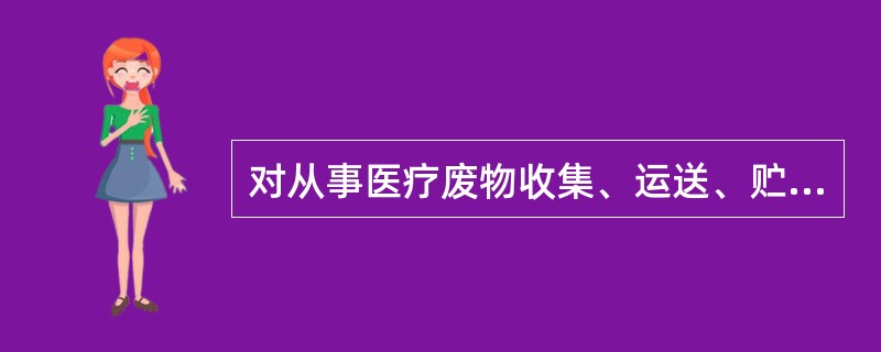 对从事医疗废物收集、运送、贮存等工作人员，应配备必要防护用具（）