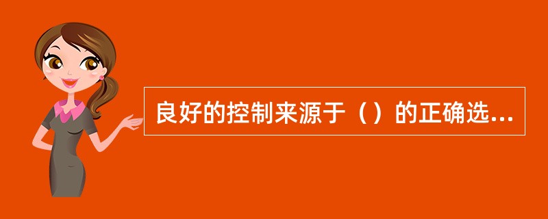 良好的控制来源于（）的正确选择。